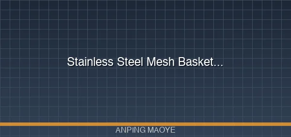 Stainless Steel Mesh Basket Manufacturer: Custom Filter Baskets for Industrial Filtration