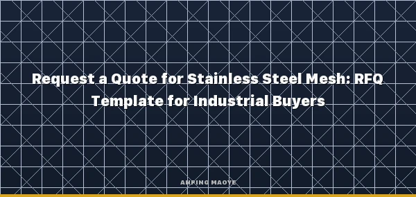 How to Request a Quote for Stainless Steel Mesh: RFQ Template for Industrial Buyers