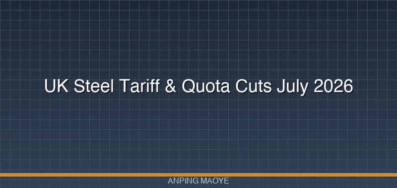 UK Steel Import Quota Cuts and 50% Tariff: Impact on Chinese Wire Mesh Exporters from July 2026